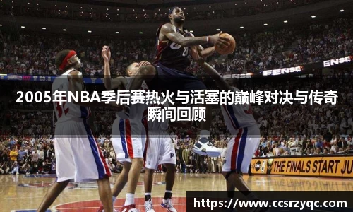 2005年NBA季后赛热火与活塞的巅峰对决与传奇瞬间回顾
