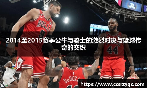 2014至2015赛季公牛与骑士的激烈对决与篮球传奇的交织
