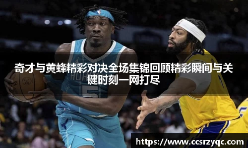 奇才与黄蜂精彩对决全场集锦回顾精彩瞬间与关键时刻一网打尽