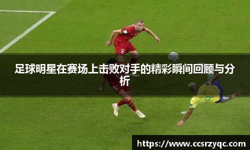 足球明星在赛场上击败对手的精彩瞬间回顾与分析