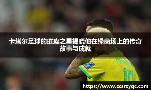 卡塔尔足球的璀璨之星揭晓他在绿茵场上的传奇故事与成就