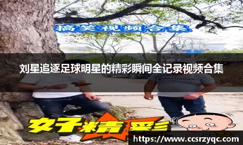 刘星追逐足球明星的精彩瞬间全记录视频合集