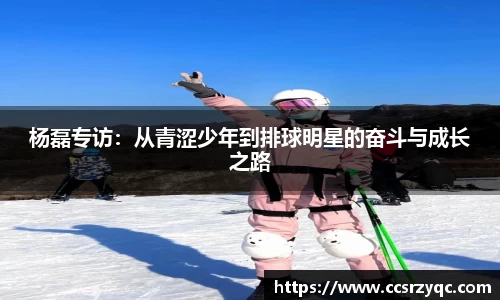 杨磊专访：从青涩少年到排球明星的奋斗与成长之路