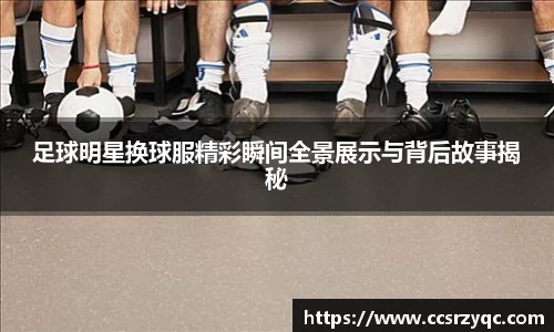 足球明星换球服精彩瞬间全景展示与背后故事揭秘
