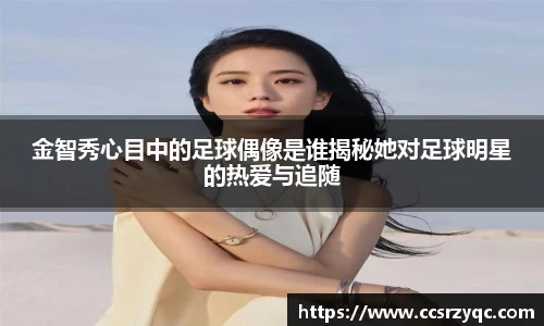金智秀心目中的足球偶像是谁揭秘她对足球明星的热爱与追随