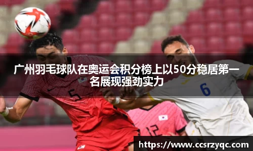 广州羽毛球队在奥运会积分榜上以50分稳居第一名展现强劲实力